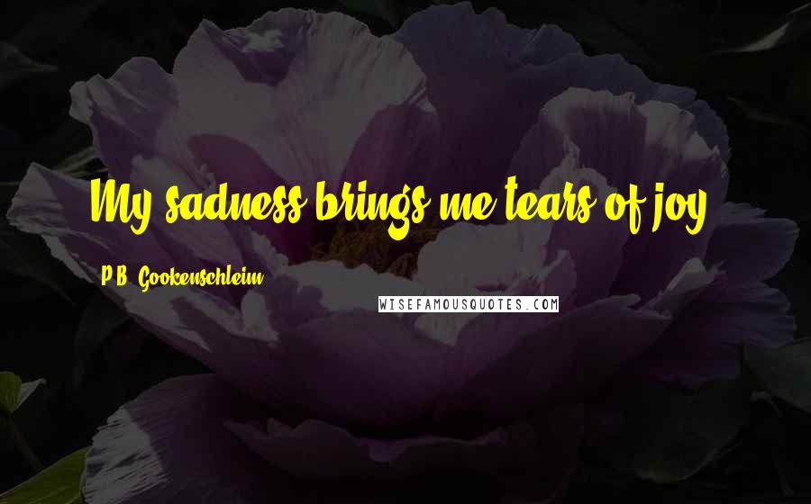 P.B. Gookenschleim Quotes: My sadness brings me tears of joy.