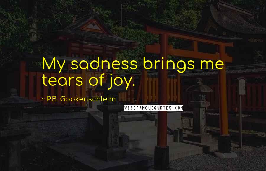 P.B. Gookenschleim Quotes: My sadness brings me tears of joy.