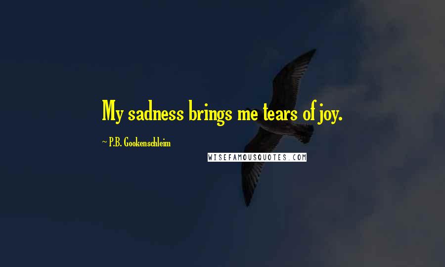 P.B. Gookenschleim Quotes: My sadness brings me tears of joy.