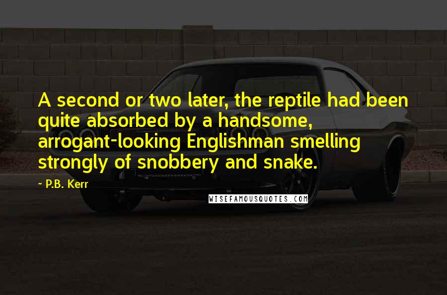 P.B. Kerr Quotes: A second or two later, the reptile had been quite absorbed by a handsome, arrogant-looking Englishman smelling strongly of snobbery and snake.