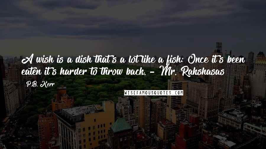 P.B. Kerr Quotes: A wish is a dish that's a lot like a fish: Once it's been eaten it's harder to throw back. - Mr. Rakshasas