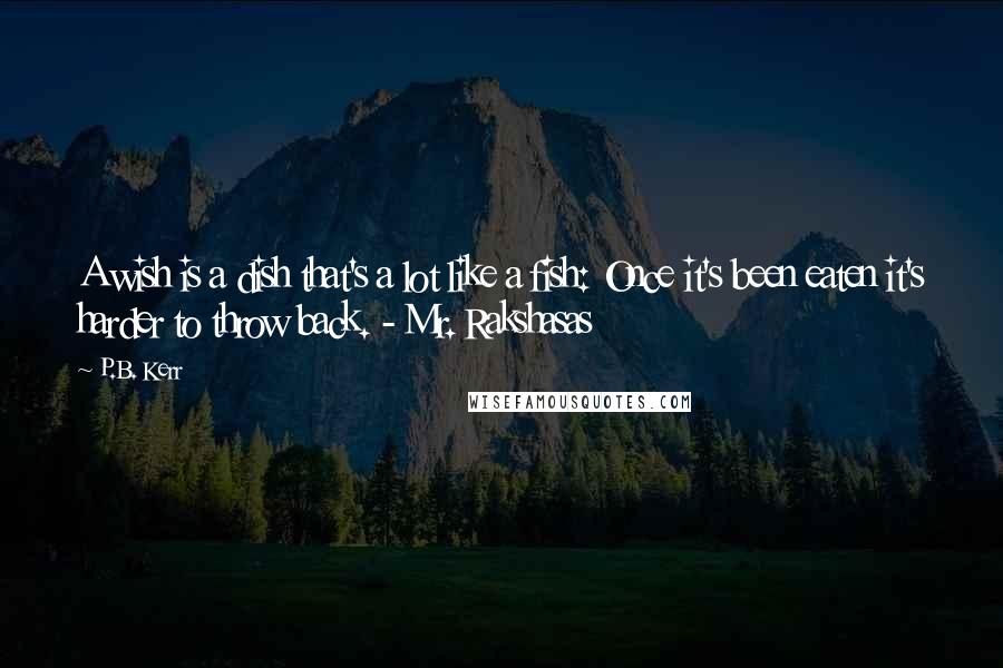 P.B. Kerr Quotes: A wish is a dish that's a lot like a fish: Once it's been eaten it's harder to throw back. - Mr. Rakshasas