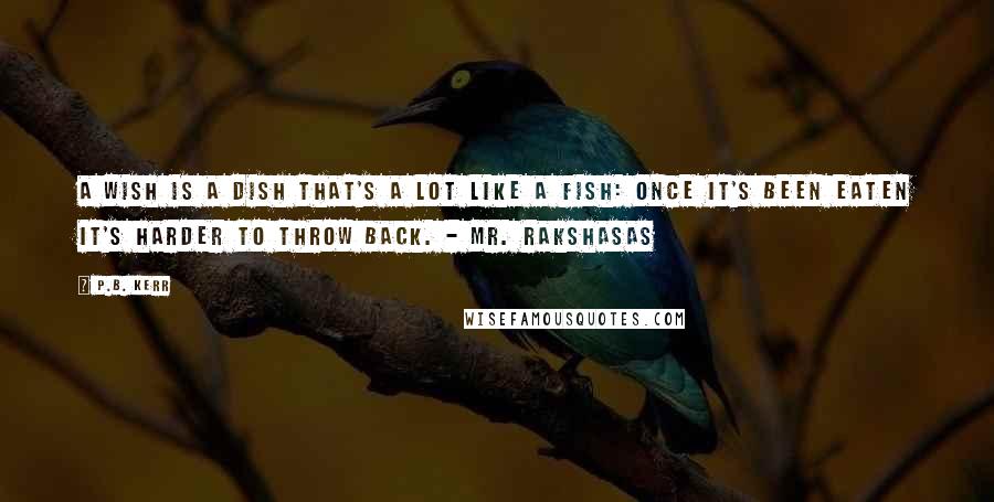 P.B. Kerr Quotes: A wish is a dish that's a lot like a fish: Once it's been eaten it's harder to throw back. - Mr. Rakshasas