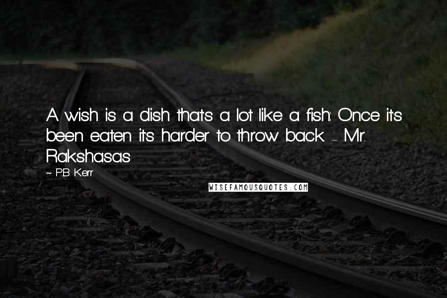 P.B. Kerr Quotes: A wish is a dish that's a lot like a fish: Once it's been eaten it's harder to throw back. - Mr. Rakshasas