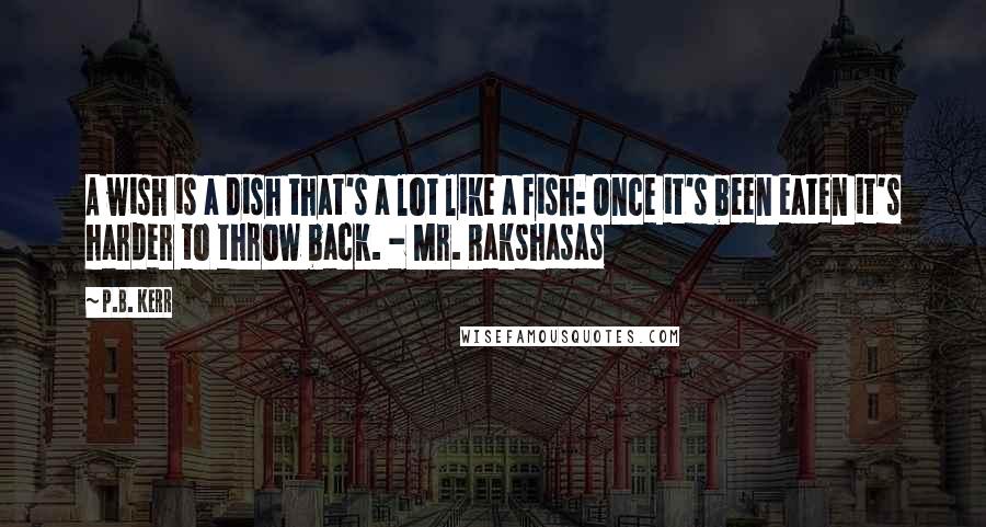 P.B. Kerr Quotes: A wish is a dish that's a lot like a fish: Once it's been eaten it's harder to throw back. - Mr. Rakshasas