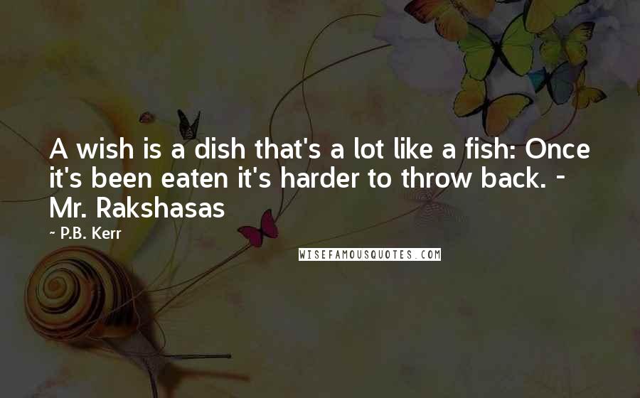 P.B. Kerr Quotes: A wish is a dish that's a lot like a fish: Once it's been eaten it's harder to throw back. - Mr. Rakshasas