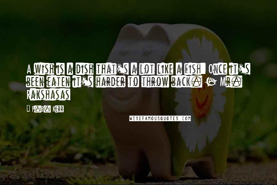 P.B. Kerr Quotes: A wish is a dish that's a lot like a fish: Once it's been eaten it's harder to throw back. - Mr. Rakshasas