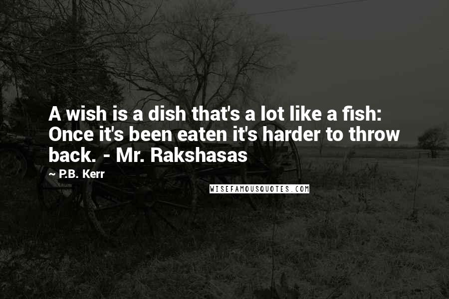 P.B. Kerr Quotes: A wish is a dish that's a lot like a fish: Once it's been eaten it's harder to throw back. - Mr. Rakshasas