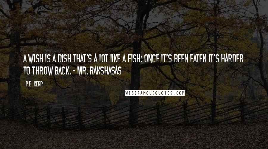 P.B. Kerr Quotes: A wish is a dish that's a lot like a fish: Once it's been eaten it's harder to throw back. - Mr. Rakshasas