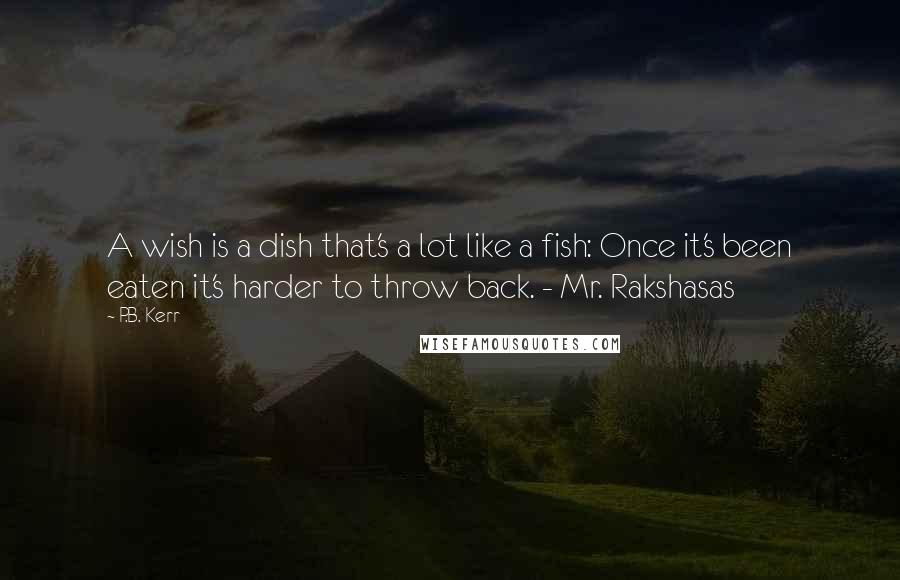 P.B. Kerr Quotes: A wish is a dish that's a lot like a fish: Once it's been eaten it's harder to throw back. - Mr. Rakshasas