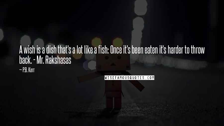 P.B. Kerr Quotes: A wish is a dish that's a lot like a fish: Once it's been eaten it's harder to throw back. - Mr. Rakshasas