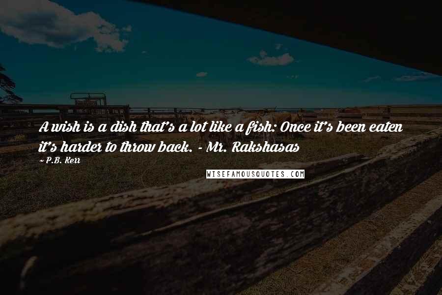 P.B. Kerr Quotes: A wish is a dish that's a lot like a fish: Once it's been eaten it's harder to throw back. - Mr. Rakshasas