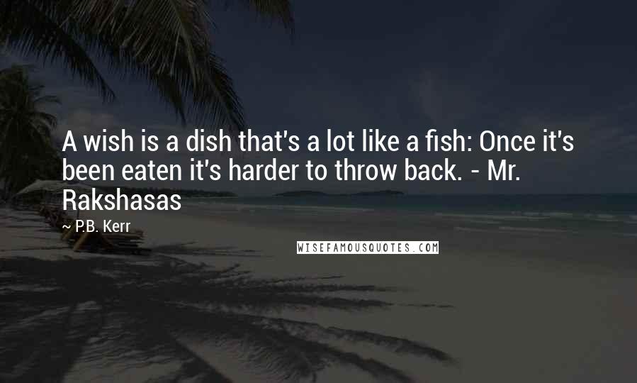 P.B. Kerr Quotes: A wish is a dish that's a lot like a fish: Once it's been eaten it's harder to throw back. - Mr. Rakshasas