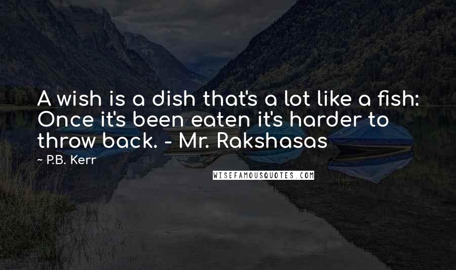 P.B. Kerr Quotes: A wish is a dish that's a lot like a fish: Once it's been eaten it's harder to throw back. - Mr. Rakshasas