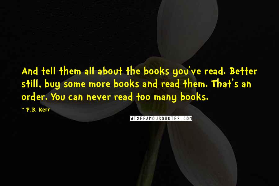 P.B. Kerr Quotes: And tell them all about the books you've read. Better still, buy some more books and read them. That's an order. You can never read too many books.