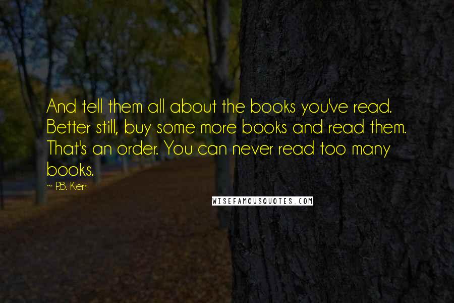 P.B. Kerr Quotes: And tell them all about the books you've read. Better still, buy some more books and read them. That's an order. You can never read too many books.