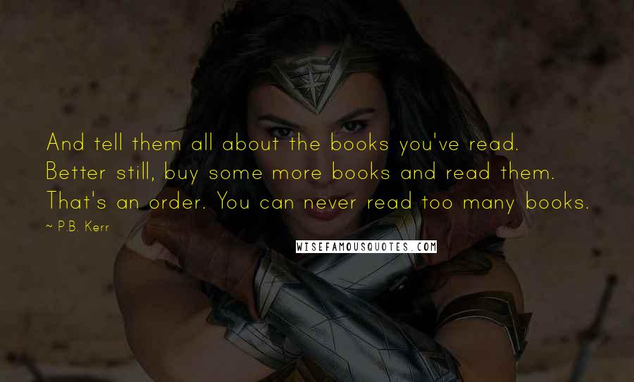 P.B. Kerr Quotes: And tell them all about the books you've read. Better still, buy some more books and read them. That's an order. You can never read too many books.