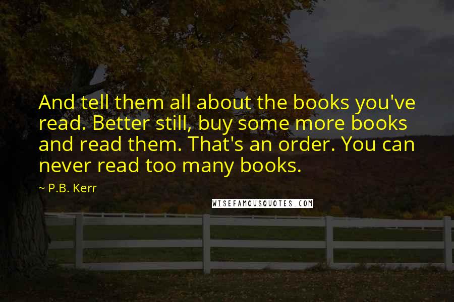 P.B. Kerr Quotes: And tell them all about the books you've read. Better still, buy some more books and read them. That's an order. You can never read too many books.