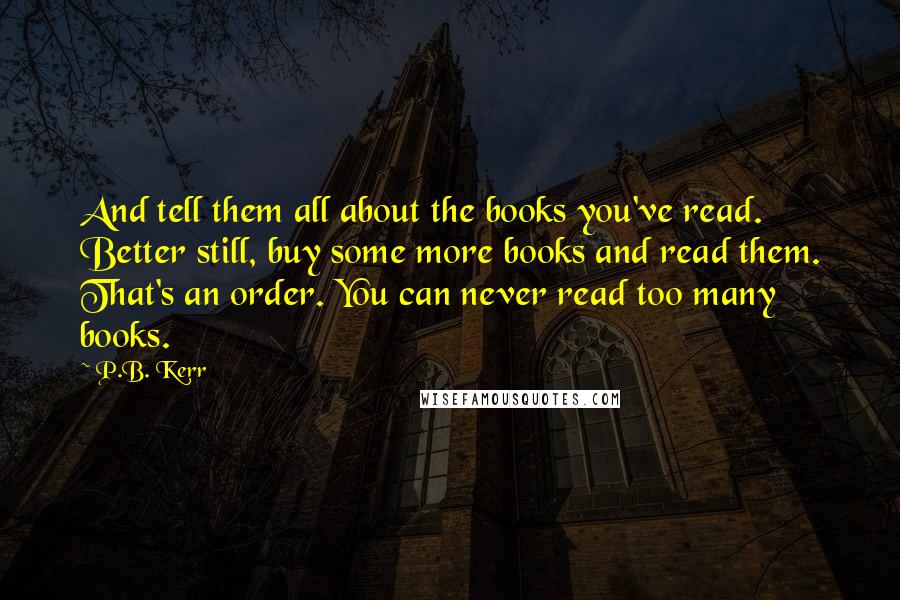 P.B. Kerr Quotes: And tell them all about the books you've read. Better still, buy some more books and read them. That's an order. You can never read too many books.