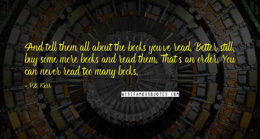 P.B. Kerr Quotes: And tell them all about the books you've read. Better still, buy some more books and read them. That's an order. You can never read too many books.