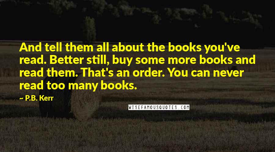 P.B. Kerr Quotes: And tell them all about the books you've read. Better still, buy some more books and read them. That's an order. You can never read too many books.