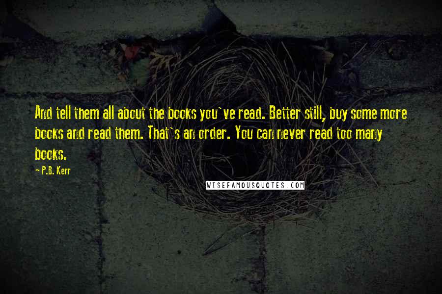 P.B. Kerr Quotes: And tell them all about the books you've read. Better still, buy some more books and read them. That's an order. You can never read too many books.