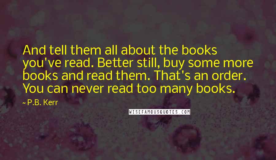 P.B. Kerr Quotes: And tell them all about the books you've read. Better still, buy some more books and read them. That's an order. You can never read too many books.