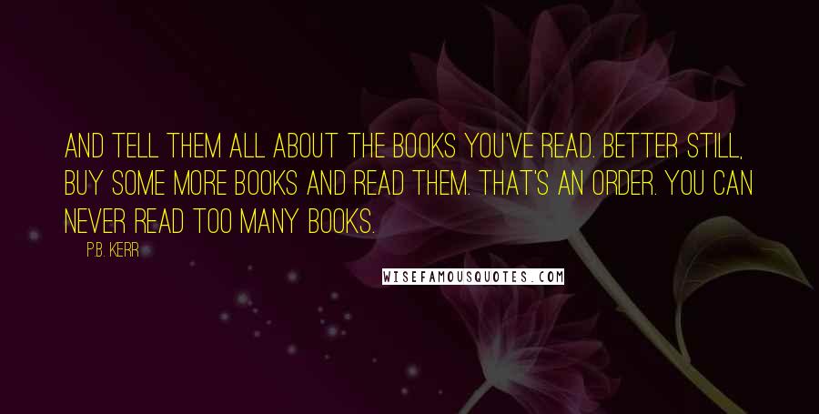 P.B. Kerr Quotes: And tell them all about the books you've read. Better still, buy some more books and read them. That's an order. You can never read too many books.