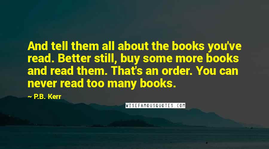 P.B. Kerr Quotes: And tell them all about the books you've read. Better still, buy some more books and read them. That's an order. You can never read too many books.