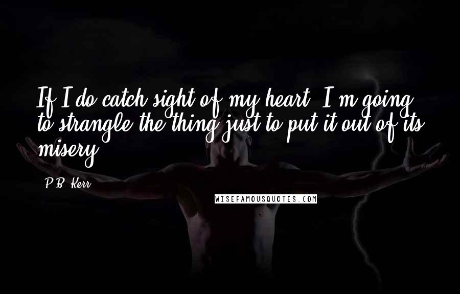 P.B. Kerr Quotes: If I do catch sight of my heart, I'm going to strangle the thing just to put it out of its misery.