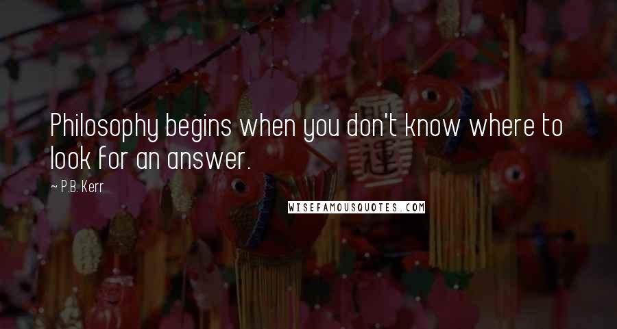 P.B. Kerr Quotes: Philosophy begins when you don't know where to look for an answer.