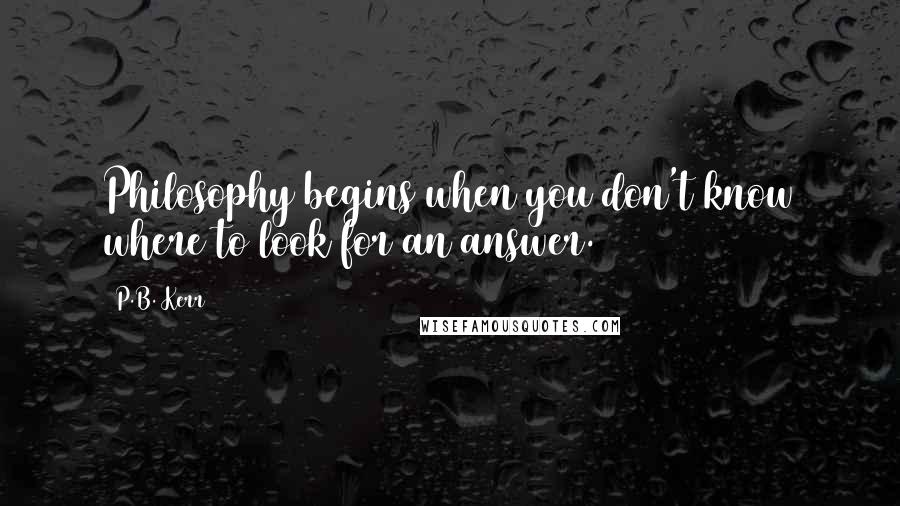 P.B. Kerr Quotes: Philosophy begins when you don't know where to look for an answer.