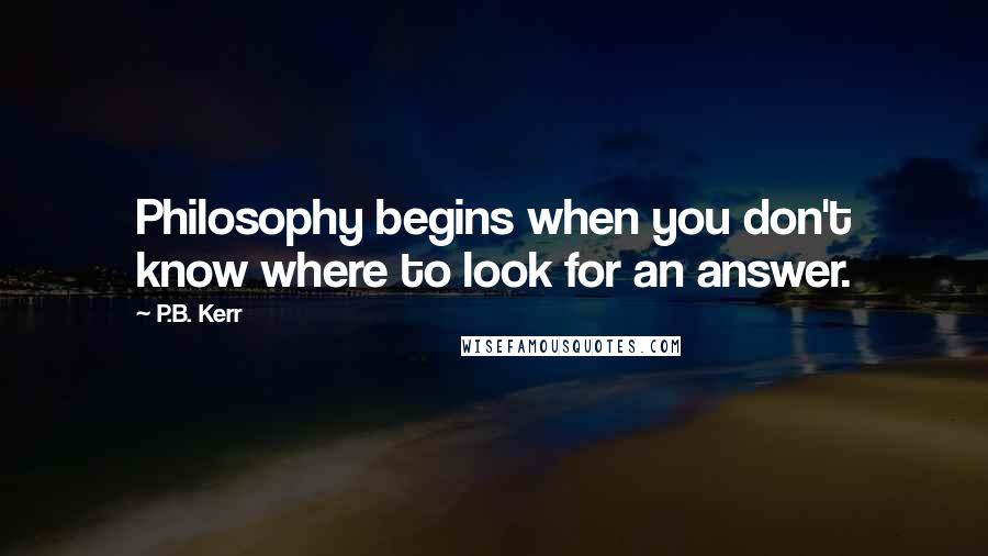 P.B. Kerr Quotes: Philosophy begins when you don't know where to look for an answer.
