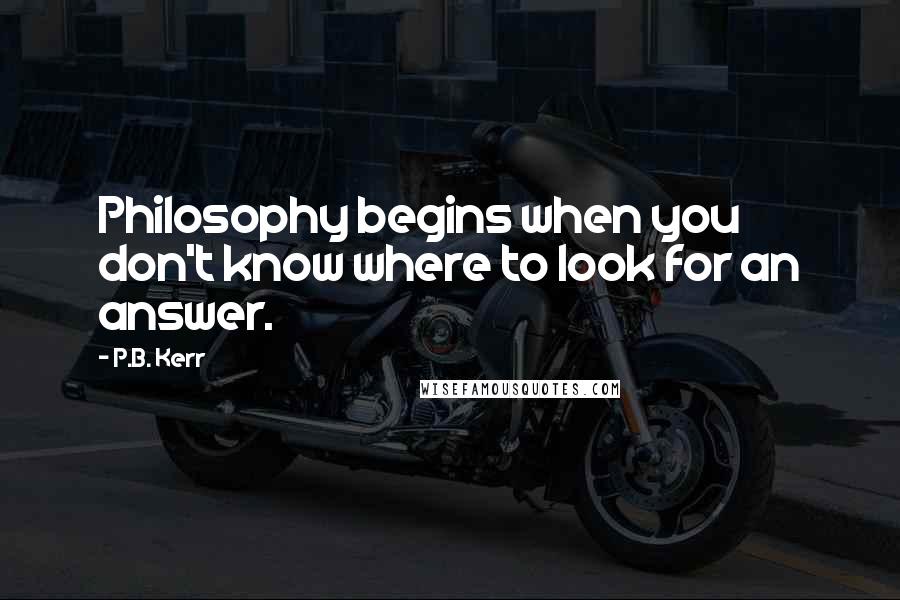 P.B. Kerr Quotes: Philosophy begins when you don't know where to look for an answer.