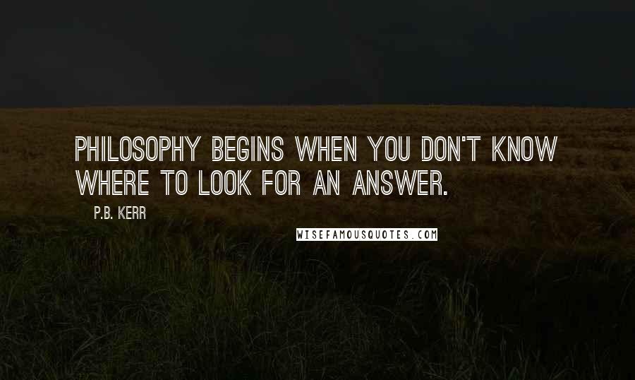 P.B. Kerr Quotes: Philosophy begins when you don't know where to look for an answer.