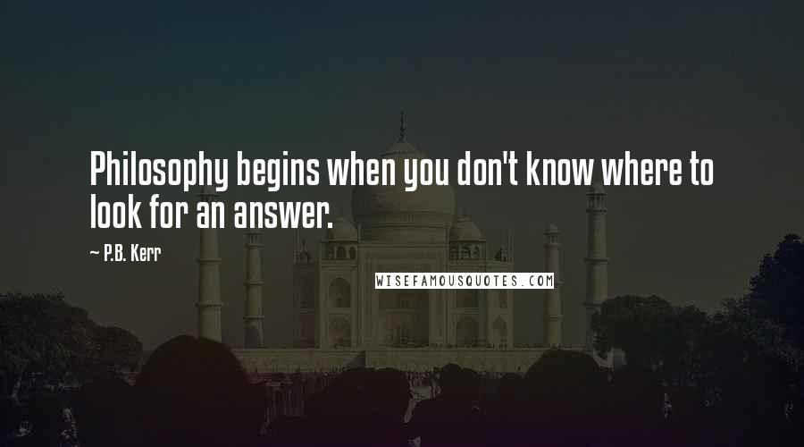 P.B. Kerr Quotes: Philosophy begins when you don't know where to look for an answer.