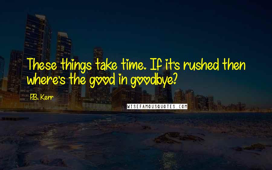 P.B. Kerr Quotes: These things take time. If it's rushed then where's the good in goodbye?