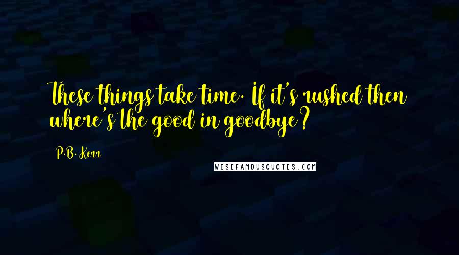 P.B. Kerr Quotes: These things take time. If it's rushed then where's the good in goodbye?