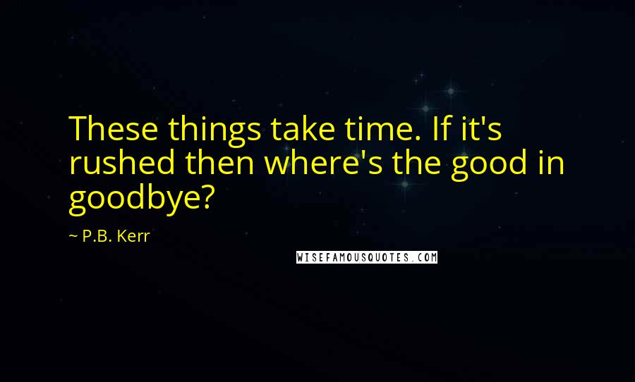 P.B. Kerr Quotes: These things take time. If it's rushed then where's the good in goodbye?