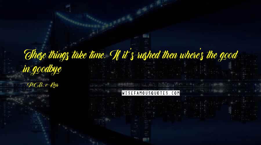 P.B. Kerr Quotes: These things take time. If it's rushed then where's the good in goodbye?