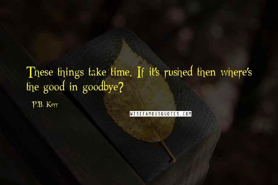 P.B. Kerr Quotes: These things take time. If it's rushed then where's the good in goodbye?