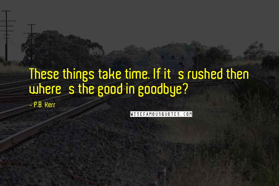 P.B. Kerr Quotes: These things take time. If it's rushed then where's the good in goodbye?