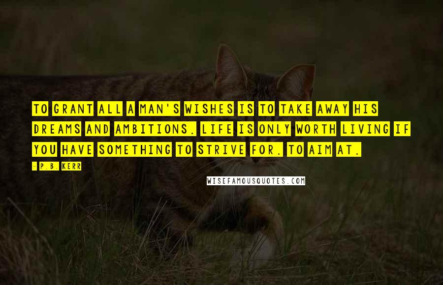 P.B. Kerr Quotes: To grant all a man's wishes is to take away his dreams and ambitions. Life is only worth living if you have something to strive for. To aim at.