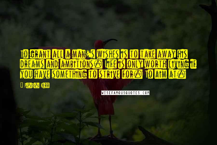 P.B. Kerr Quotes: To grant all a man's wishes is to take away his dreams and ambitions. Life is only worth living if you have something to strive for. To aim at.