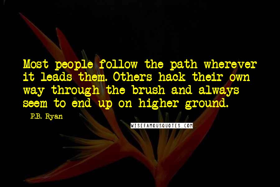 P.B. Ryan Quotes: Most people follow the path wherever it leads them. Others hack their own way through the brush and always seem to end up on higher ground.