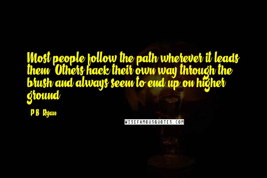 P.B. Ryan Quotes: Most people follow the path wherever it leads them. Others hack their own way through the brush and always seem to end up on higher ground.