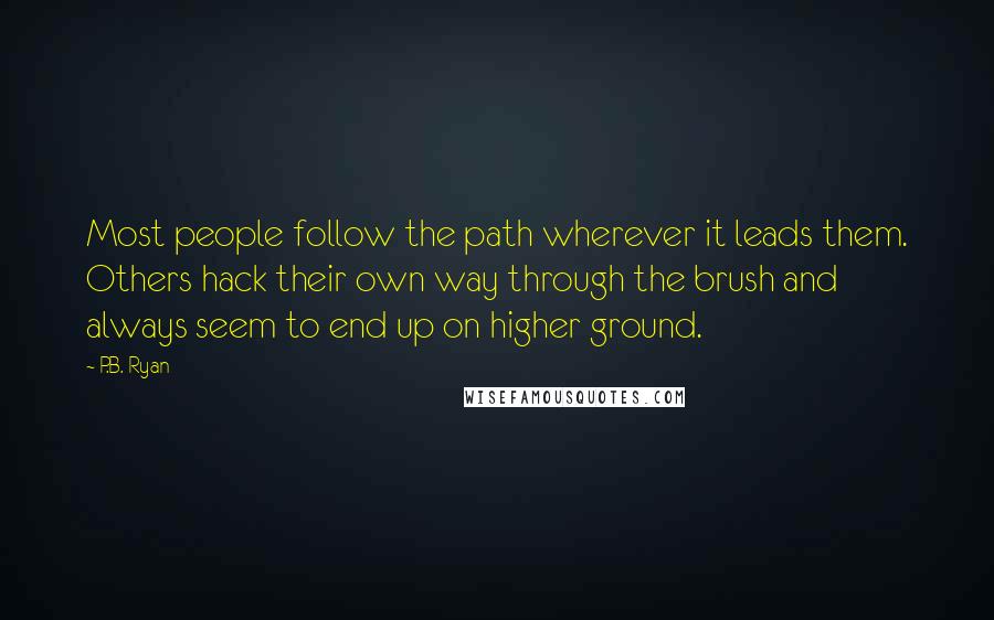 P.B. Ryan Quotes: Most people follow the path wherever it leads them. Others hack their own way through the brush and always seem to end up on higher ground.