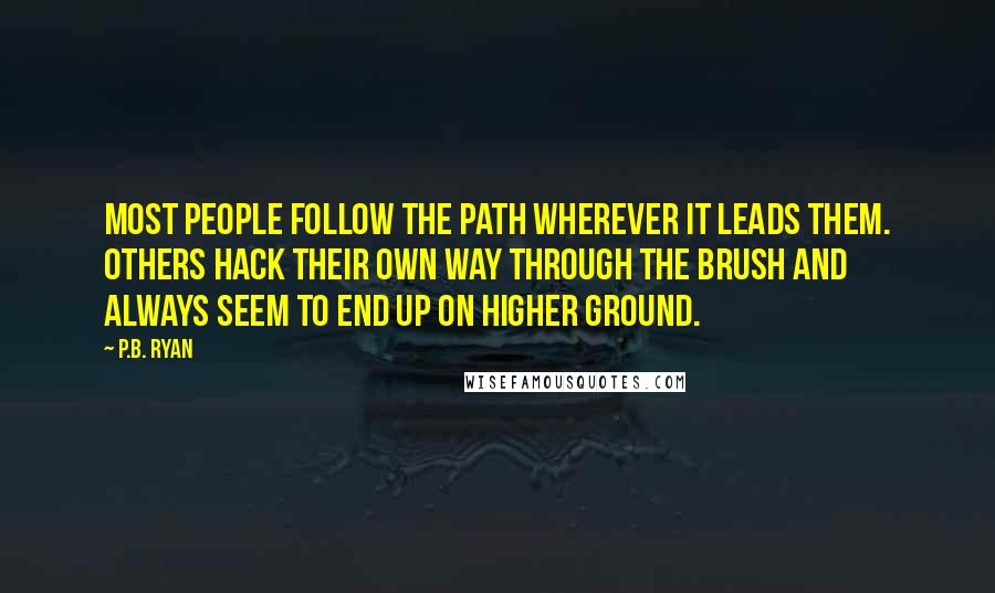 P.B. Ryan Quotes: Most people follow the path wherever it leads them. Others hack their own way through the brush and always seem to end up on higher ground.