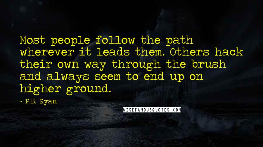 P.B. Ryan Quotes: Most people follow the path wherever it leads them. Others hack their own way through the brush and always seem to end up on higher ground.