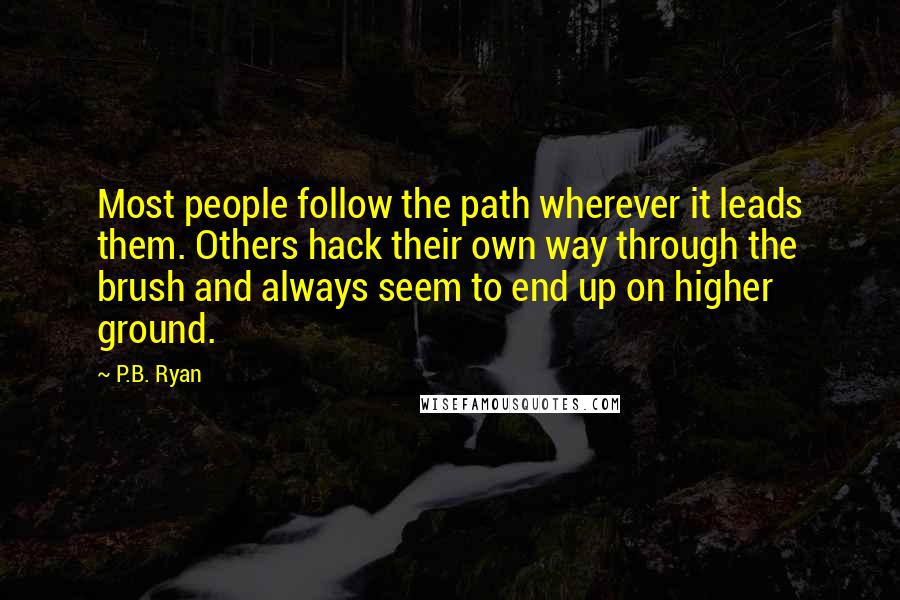 P.B. Ryan Quotes: Most people follow the path wherever it leads them. Others hack their own way through the brush and always seem to end up on higher ground.